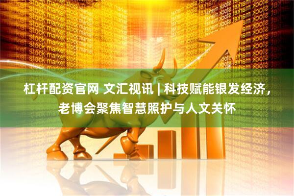 杠杆配资官网 文汇视讯 | 科技赋能银发经济，老博会聚焦智慧照护与人文关怀