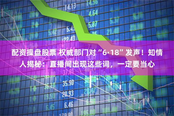 配资操盘股票 权威部门对“6·18”发声！知情人揭秘：直播间出现这些词，一定要当心