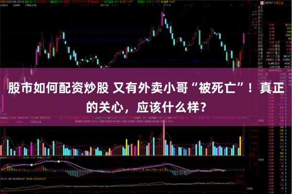 股市如何配资炒股 又有外卖小哥“被死亡”！真正的关心，应该什么样？