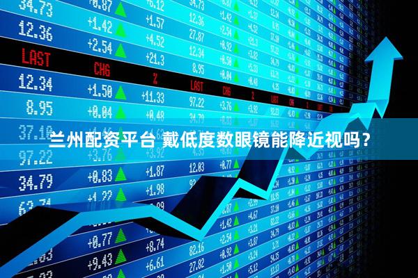 兰州配资平台 戴低度数眼镜能降近视吗？