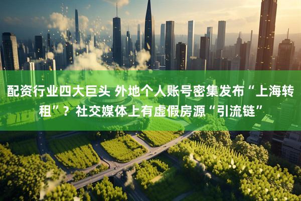 配资行业四大巨头 外地个人账号密集发布“上海转租”？社交媒体上有虚假房源“引流链”