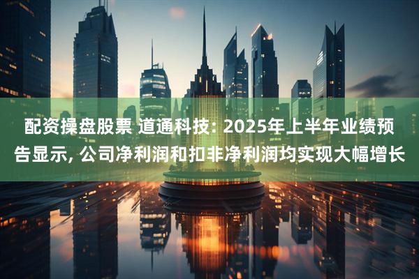配资操盘股票 道通科技: 2025年上半年业绩预告显示, 公司净利润和扣非净利润均实现大幅增长