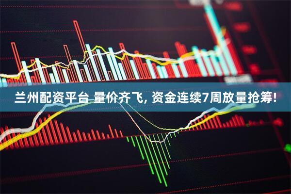 兰州配资平台 量价齐飞, 资金连续7周放量抢筹!
