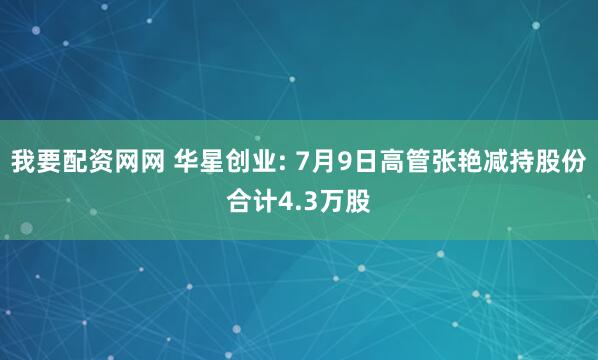 我要配资网网 华星创业: 7月9日高管张艳减持股份合计4.3万股