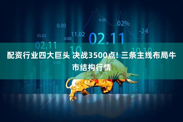 配资行业四大巨头 决战3500点! 三条主线布局牛市结构行情