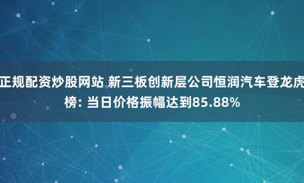 正规配资炒股网站 新三板创新层公司恒润汽车登龙虎榜: 当日价格振幅达到85.88%