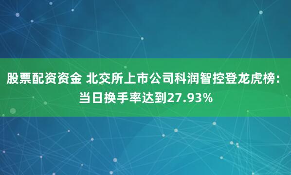 股票配资资金 北交所上市公司科润智控登龙虎榜: 当日换手率达到27.93%