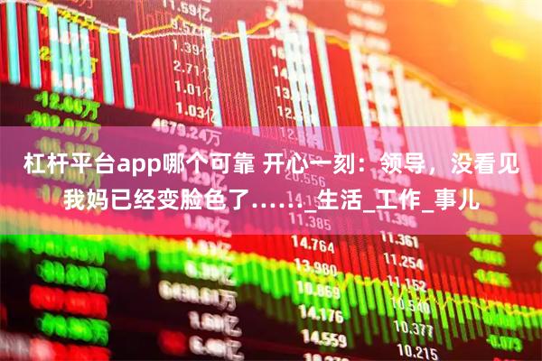 杠杆平台app哪个可靠 开心一刻：领导，没看见我妈已经变脸色了……_生活_工作_事儿