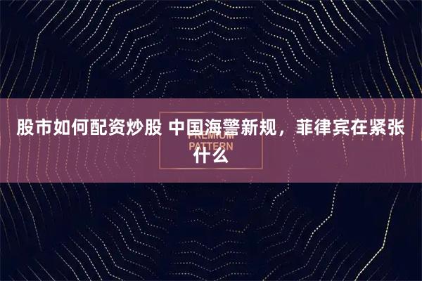 股市如何配资炒股 中国海警新规，菲律宾在紧张什么