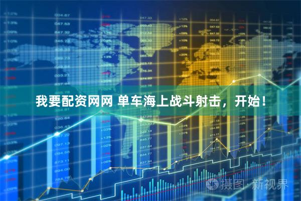 我要配资网网 单车海上战斗射击，开始！