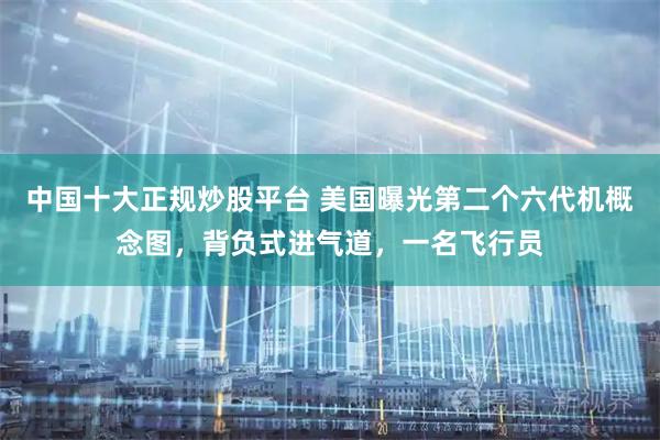 中国十大正规炒股平台 美国曝光第二个六代机概念图，背负式进气道，一名飞行员