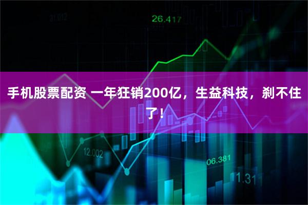 手机股票配资 一年狂销200亿，生益科技，刹不住了！