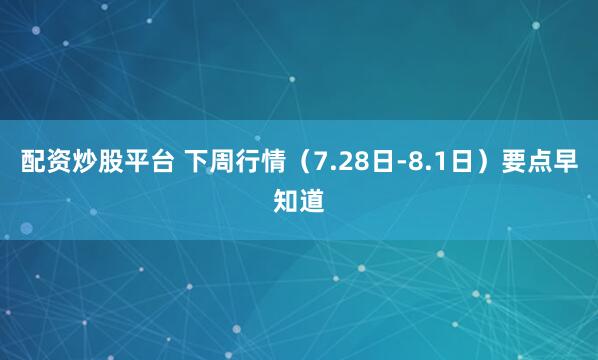配资炒股平台 下周行情（7.28日-8.1日）要点早知道