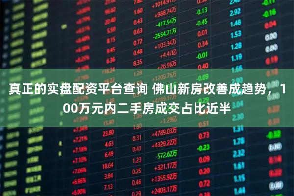 真正的实盘配资平台查询 佛山新房改善成趋势，100万元内二手房成交占比近半