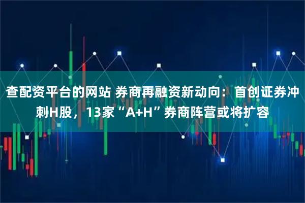 查配资平台的网站 券商再融资新动向：首创证券冲刺H股，13家“A+H”券商阵营或将扩容